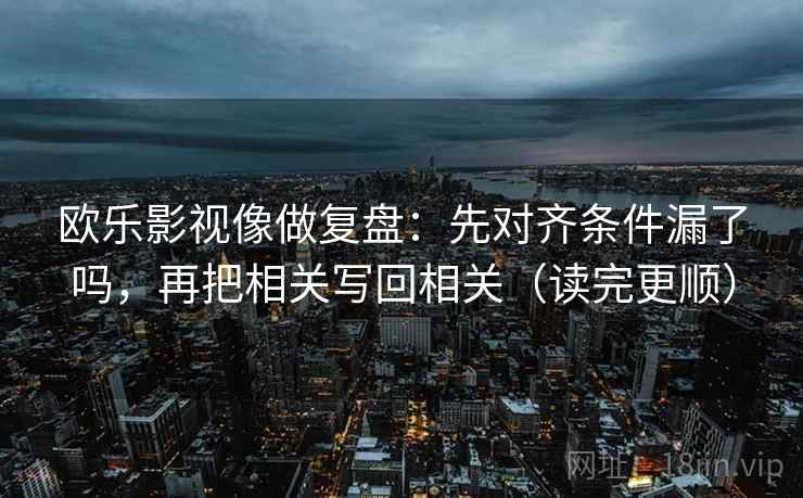 欧乐影视像做复盘：先对齐条件漏了吗，再把相关写回相关（读完更顺）