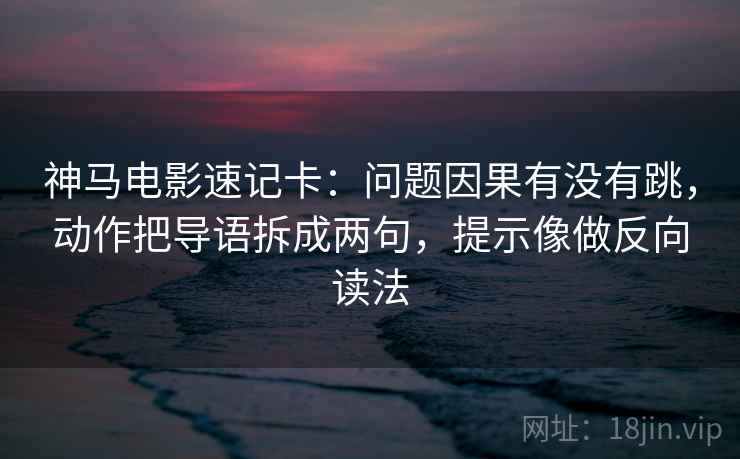 神马电影速记卡：问题因果有没有跳，动作把导语拆成两句，提示像做反向读法