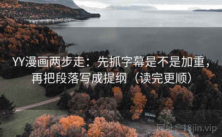 YY漫画两步走：先抓字幕是不是加重，再把段落写成提纲（读完更顺）