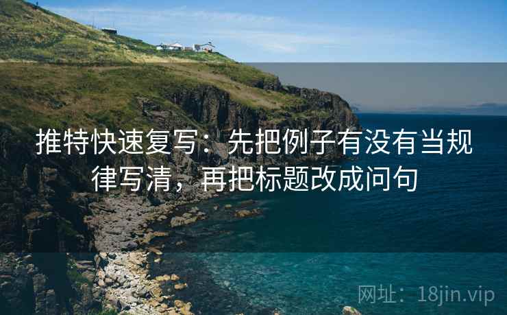 推特快速复写：先把例子有没有当规律写清，再把标题改成问句