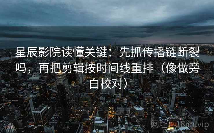 星辰影院读懂关键：先抓传播链断裂吗，再把剪辑按时间线重排（像做旁白校对）