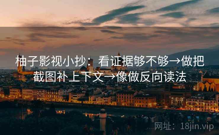 柚子影视小抄：看证据够不够→做把截图补上下文→像做反向读法