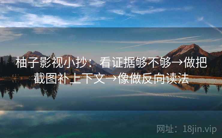 柚子影视小抄：看证据够不够→做把截图补上下文→像做反向读法
