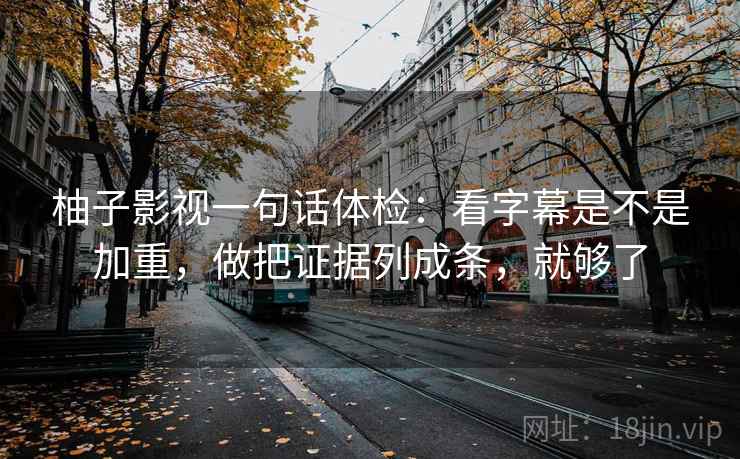 柚子影视一句话体检：看字幕是不是加重，做把证据列成条，就够了