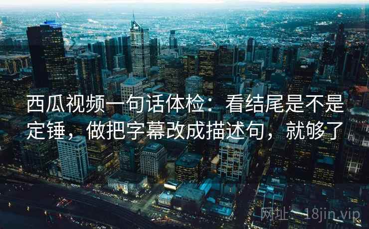 西瓜视频一句话体检：看结尾是不是定锤，做把字幕改成描述句，就够了