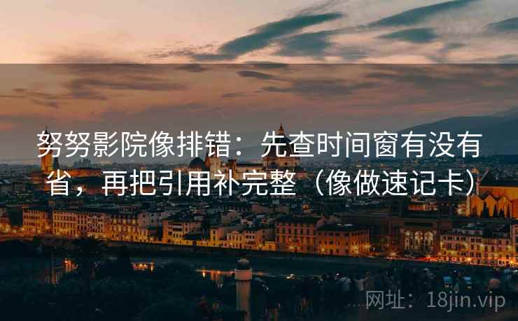 努努影院像排错：先查时间窗有没有省，再把引用补完整（像做速记卡）