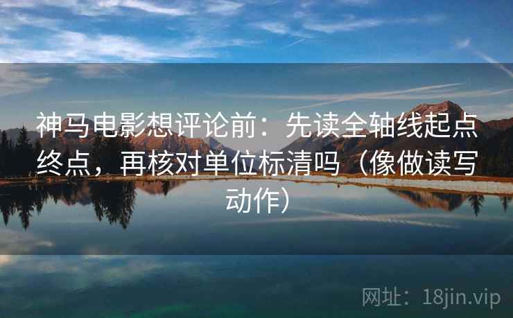 神马电影想评论前：先读全轴线起点终点，再核对单位标清吗（像做读写动作）