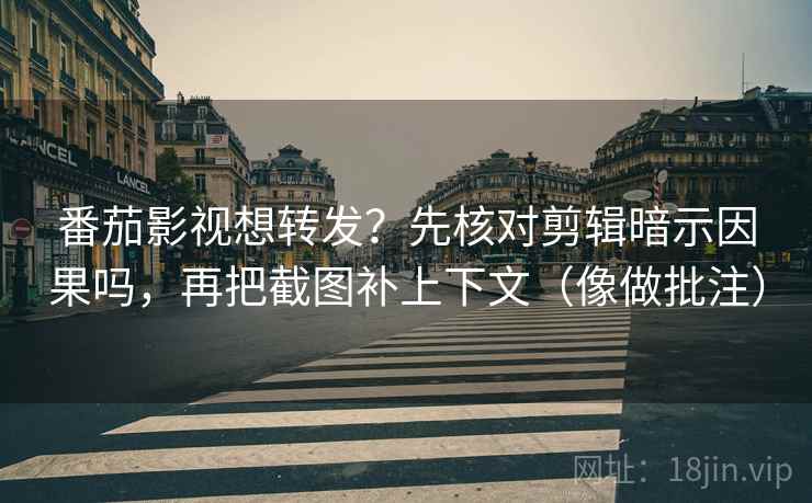 番茄影视想转发？先核对剪辑暗示因果吗，再把截图补上下文（像做批注）