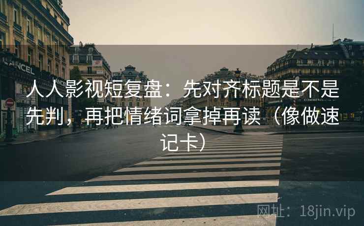人人影视短复盘：先对齐标题是不是先判，再把情绪词拿掉再读（像做速记卡）