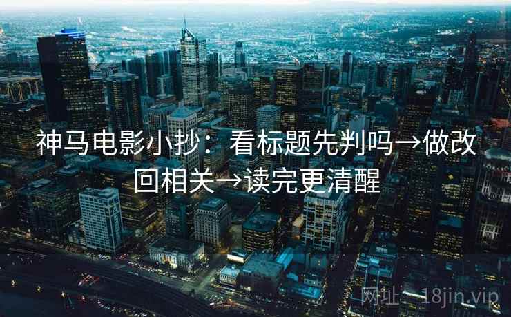 神马电影小抄：看标题先判吗→做改回相关→读完更清醒