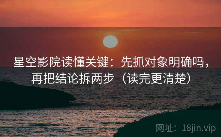 星空影院读懂关键：先抓对象明确吗，再把结论拆两步（读完更清楚）