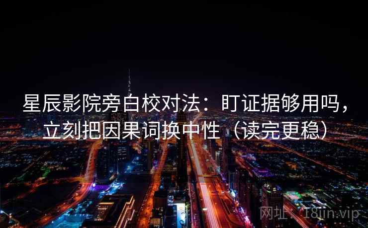 星辰影院旁白校对法：盯证据够用吗，立刻把因果词换中性（读完更稳）