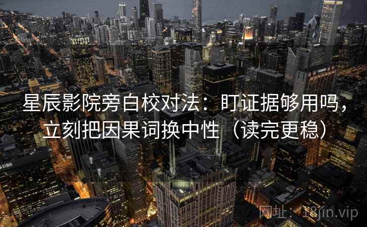 星辰影院旁白校对法：盯证据够用吗，立刻把因果词换中性（读完更稳）