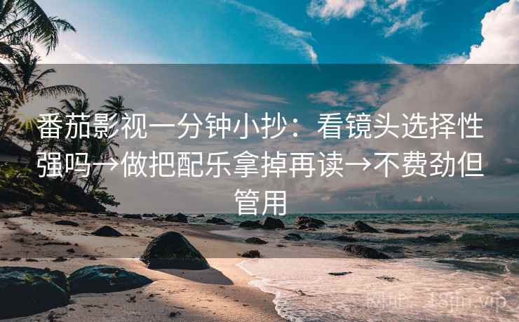 番茄影视一分钟小抄：看镜头选择性强吗→做把配乐拿掉再读→不费劲但管用