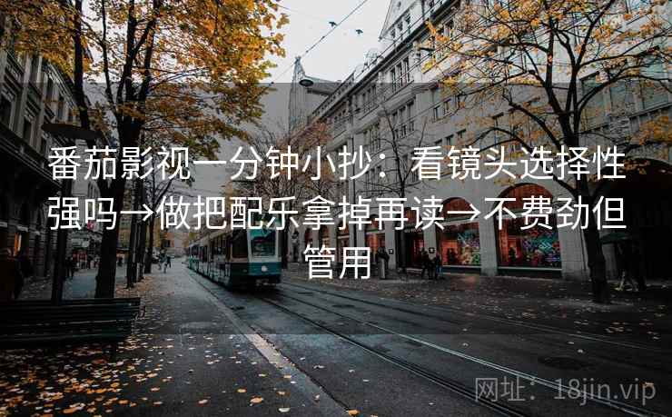 番茄影视一分钟小抄：看镜头选择性强吗→做把配乐拿掉再读→不费劲但管用