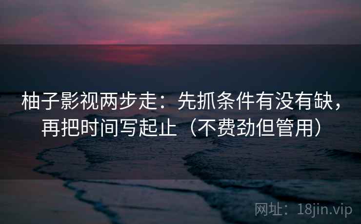 柚子影视两步走：先抓条件有没有缺，再把时间写起止（不费劲但管用）