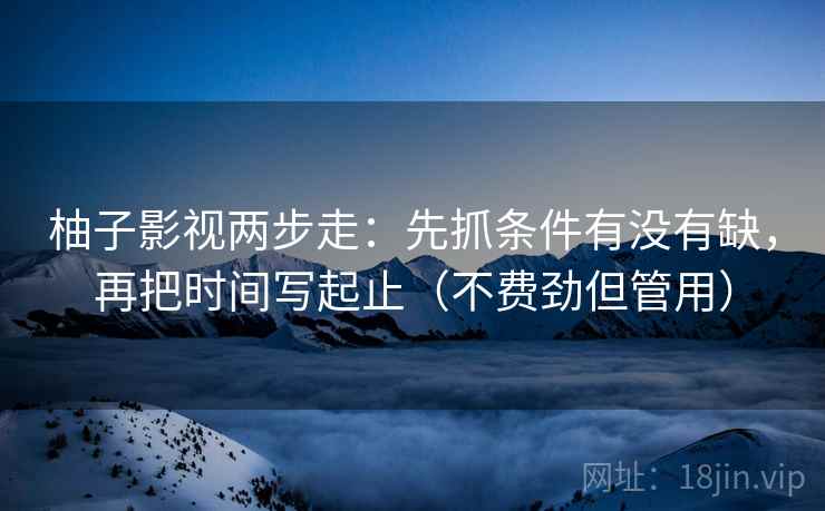 柚子影视两步走：先抓条件有没有缺，再把时间写起止（不费劲但管用）