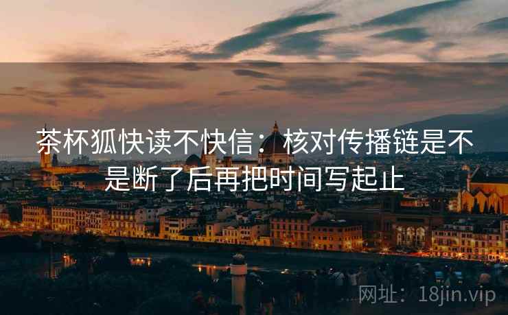 茶杯狐快读不快信：核对传播链是不是断了后再把时间写起止