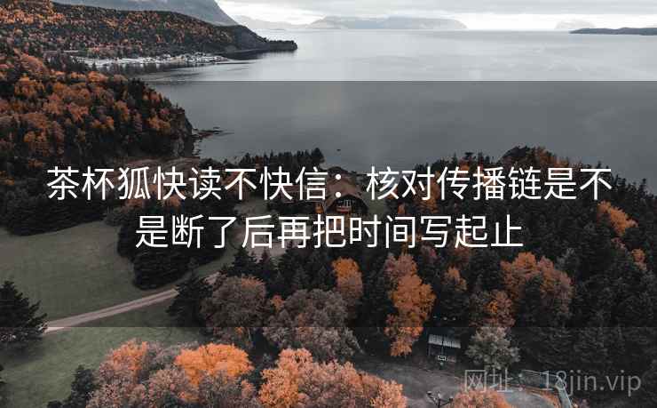 茶杯狐快读不快信：核对传播链是不是断了后再把时间写起止