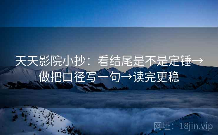 天天影院小抄：看结尾是不是定锤→做把口径写一句→读完更稳