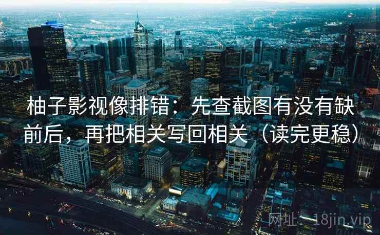 柚子影视像排错：先查截图有没有缺前后，再把相关写回相关（读完更稳）