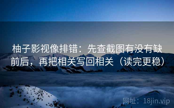 柚子影视像排错：先查截图有没有缺前后，再把相关写回相关（读完更稳）
