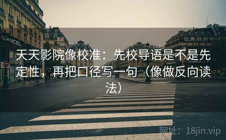 天天影院像校准：先校导语是不是先定性，再把口径写一句（像做反向读法）